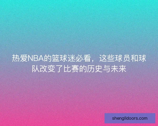 热爱NBA的篮球迷必看，这些球员和球队改变了比赛的历史与未来