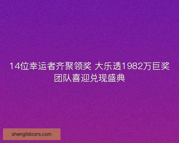 14位幸运者齐聚领奖 大乐透1982万巨奖团队喜迎兑现盛典 14位幸运者齐聚领奖 大乐透1982万巨奖团队喜迎兑现盛典