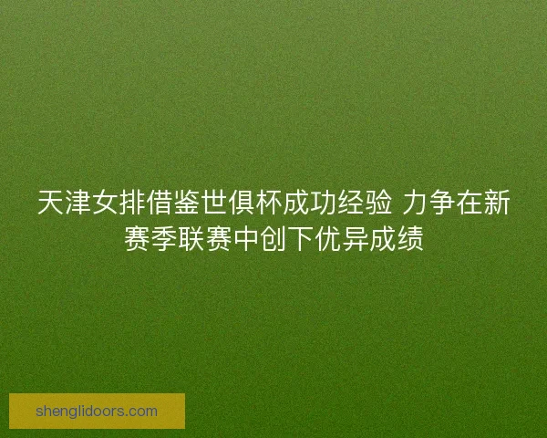 天津女排借鉴世俱杯成功经验 力争在新赛季联赛中创下优异成绩 天津女排借鉴世俱杯成功经验 力争在新赛季联赛中创下优异成绩