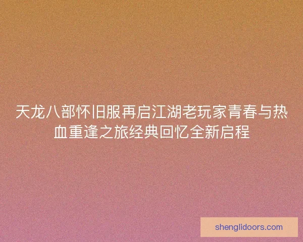 天龙八部怀旧服再启江湖老玩家青春与热血重逢之旅经典回忆全新启程