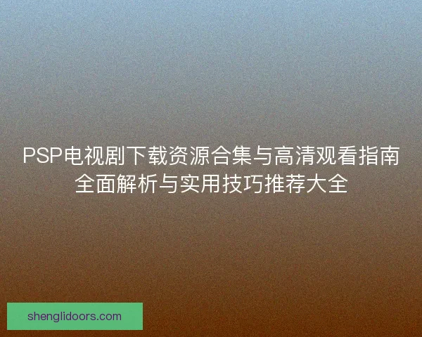 PSP电视剧下载资源合集与高清观看指南全面解析与实用技巧推荐大全