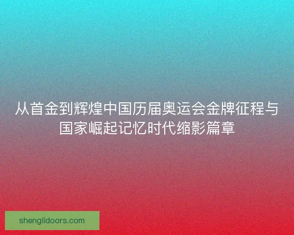 从首金到辉煌中国历届奥运会金牌征程与国家崛起记忆时代缩影篇章
