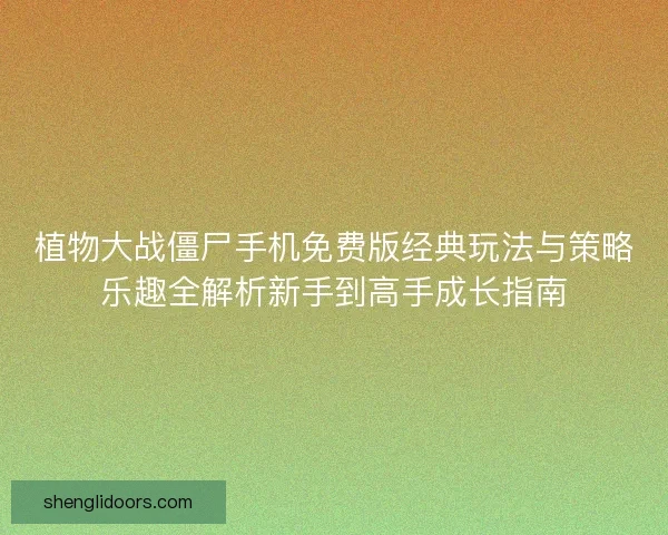 植物大战僵尸手机免费版经典玩法与策略乐趣全解析新手到高手成长指南 植物大战僵尸手机免费版经典玩法与策略乐趣全解析新手到高手成长指南