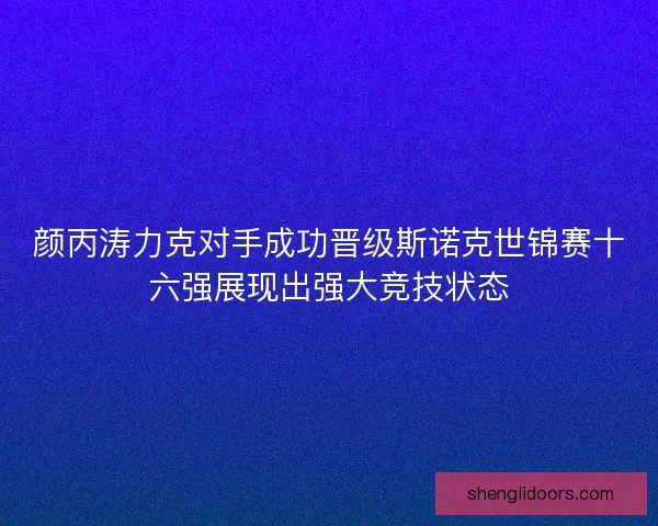 颜丙涛力克对手成功晋级斯诺克世锦赛十六强展现出强大竞技状态 颜丙涛力克对手成功晋级斯诺克世锦赛十六强展现出强大竞技状态