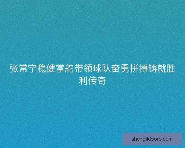 张常宁稳健掌舵带领球队奋勇拼搏铸就胜利传奇 张常宁稳健掌舵带领球队奋勇拼搏铸就胜利传奇