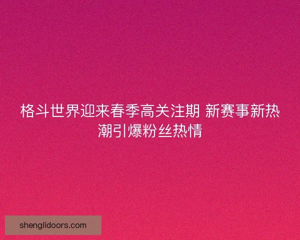 格斗世界迎来春季高关注期 新赛事新热潮引爆粉丝热情 格斗世界迎来春季高关注期 新赛事新热潮引爆粉丝热情