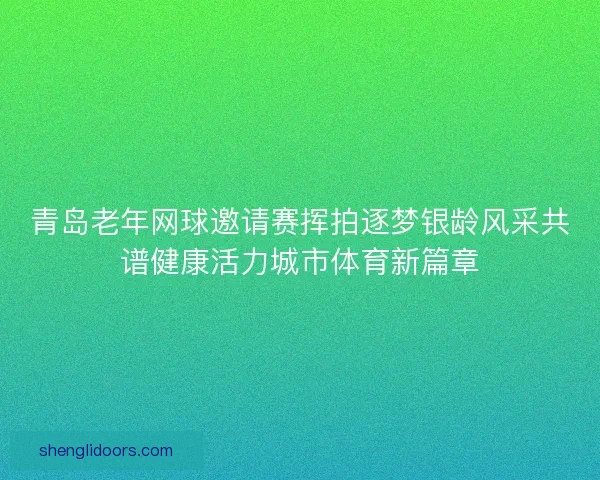 青岛老年网球邀请赛挥拍逐梦银龄风采共谱健康活力城市体育新篇章 青岛老年网球邀请赛挥拍逐梦银龄风采共谱健康活力城市体育新篇章