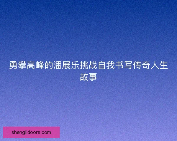 勇攀高峰的潘展乐挑战自我书写传奇人生故事 勇攀高峰的潘展乐挑战自我书写传奇人生故事