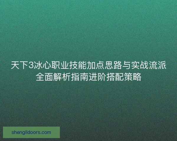 天下3冰心职业技能加点思路与实战流派全面解析指南进阶搭配策略 天下3冰心职业技能加点思路与实战流派全面解析指南进阶搭配策略