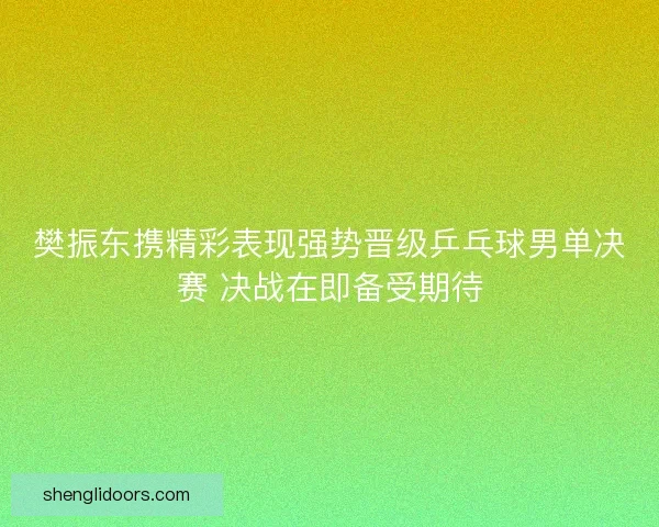 樊振东携精彩表现强势晋级乒乓球男单决赛 决战在即备受期待 樊振东携精彩表现强势晋级乒乓球男单决赛 决战在即备受期待