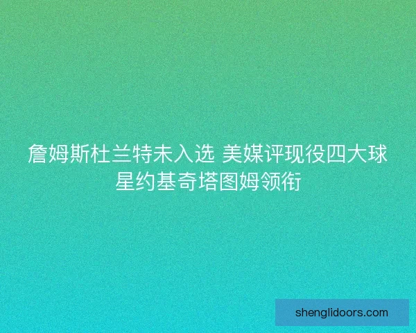 詹姆斯杜兰特未入选 美媒评现役四大球星约基奇塔图姆领衔 詹姆斯杜兰特未入选 美媒评现役四大球星约基奇塔图姆领衔