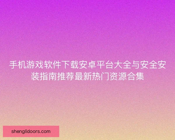 手机游戏软件下载安卓平台大全与安全安装指南推荐最新热门资源合集