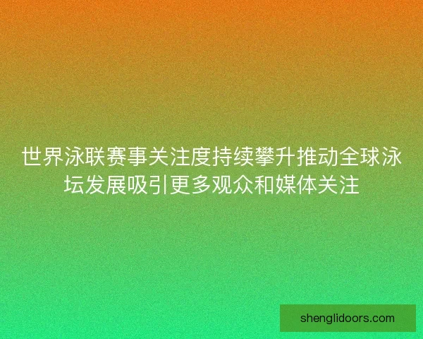 世界泳联赛事关注度持续攀升推动全球泳坛发展吸引更多观众和媒体关注 世界泳联赛事关注度持续攀升推动全球泳坛发展吸引更多观众和媒体关注