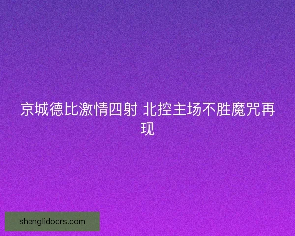 京城德比激情四射 北控主场不胜魔咒再现 京城德比激情四射 北控主场不胜魔咒再现