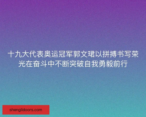十九大代表奥运冠军郭文珺以拼搏书写荣光在奋斗中不断突破自我勇毅前行 十九大代表奥运冠军郭文珺以拼搏书写荣光在奋斗中不断突破自我勇毅前行
