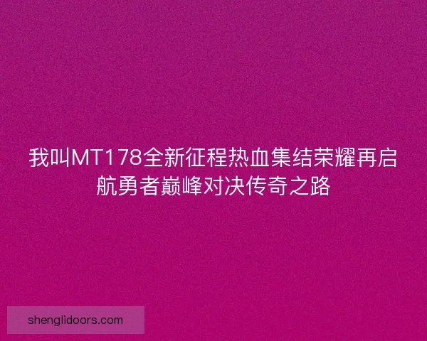 我叫MT178全新征程热血集结荣耀再启航勇者巅峰对决传奇之路 我叫MT178全新征程热血集结荣耀再启航勇者巅峰对决传奇之路