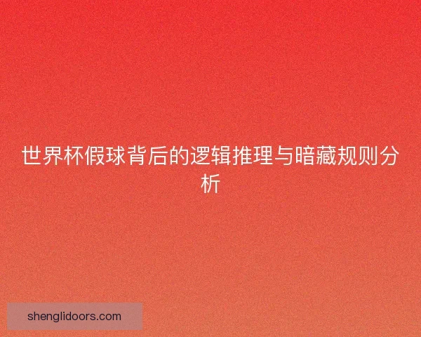 世界杯假球背后的逻辑推理与暗藏规则分析 世界杯假球背后的逻辑推理与暗藏规则分析