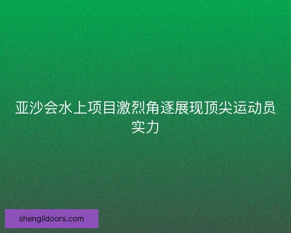 亚沙会水上项目激烈角逐展现顶尖运动员实力 亚沙会水上项目激烈角逐展现顶尖运动员实力