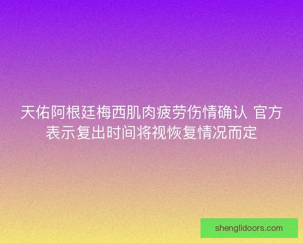 天佑阿根廷梅西肌肉疲劳伤情确认 官方表示复出时间将视恢复情况而定 天佑阿根廷梅西肌肉疲劳伤情确认 官方表示复出时间将视恢复情况而定