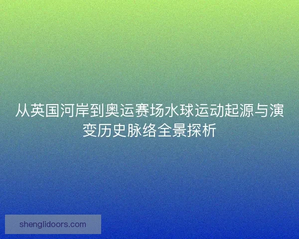 从英国河岸到奥运赛场水球运动起源与演变历史脉络全景探析 从英国河岸到奥运赛场水球运动起源与演变历史脉络全景探析