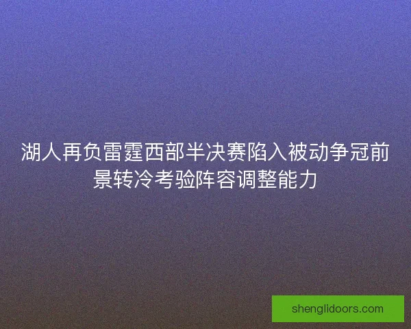 湖人再负雷霆西部半决赛陷入被动争冠前景转冷考验阵容调整能力 湖人再负雷霆西部半决赛陷入被动争冠前景转冷考验阵容调整能力