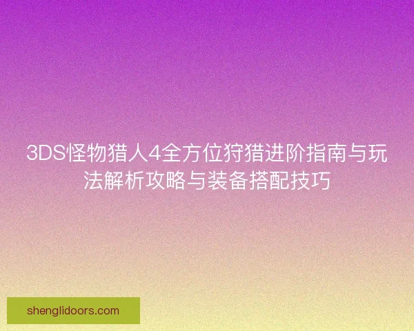 3DS怪物猎人4全方位狩猎进阶指南与玩法解析攻略与装备搭配技巧 3DS怪物猎人4全方位狩猎进阶指南与玩法解析攻略与装备搭配技巧