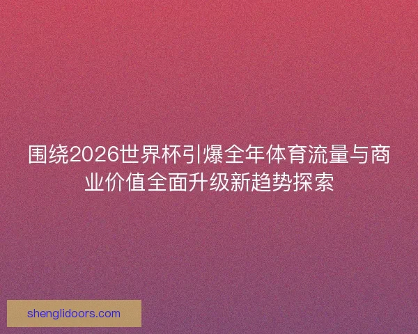 围绕2026世界杯引爆全年体育流量与商业价值全面升级新趋势探索 围绕2026世界杯引爆全年体育流量与商业价值全面升级新趋势探索